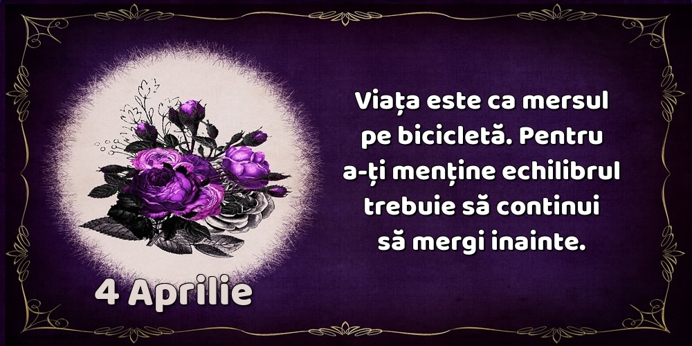 Felicitari de 4 Aprilie - 4.Aprilie Viața este ca mersul pe bicicletă. Pentru a-ți menține echilibrul trebuie să continui să mergi inainte.
