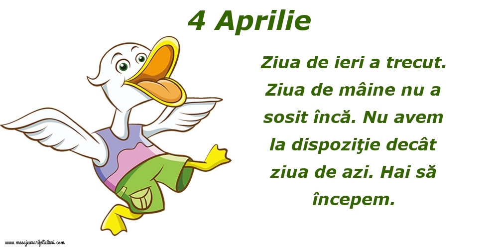 Felicitari de 4 Aprilie - 4.Aprilie Ziua de ieri a trecut. Ziua de mâine nu a sosit încă. Nu avem la dispoziţie decât ziua de azi. Hai să începem.