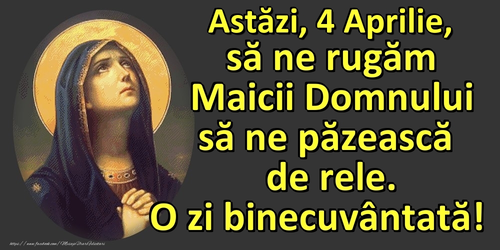 Felicitari de 4 Aprilie - Astăzi, 4 Aprilie, să ne rugăm Maicii Domnului să ne păzească de rele. O zi binecuvântată!