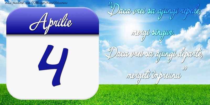 Felicitari de 4 Aprilie - Aprilie 4 Dacă vrei să ajungi repede, mergi singur. Dacă vrei să ajungi departe, mergeţi împreună
