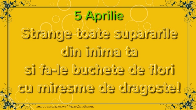 Strange toate supararile din inima ta si fa-le buchete de flori cu miresme de dragoste! Aprilie  5