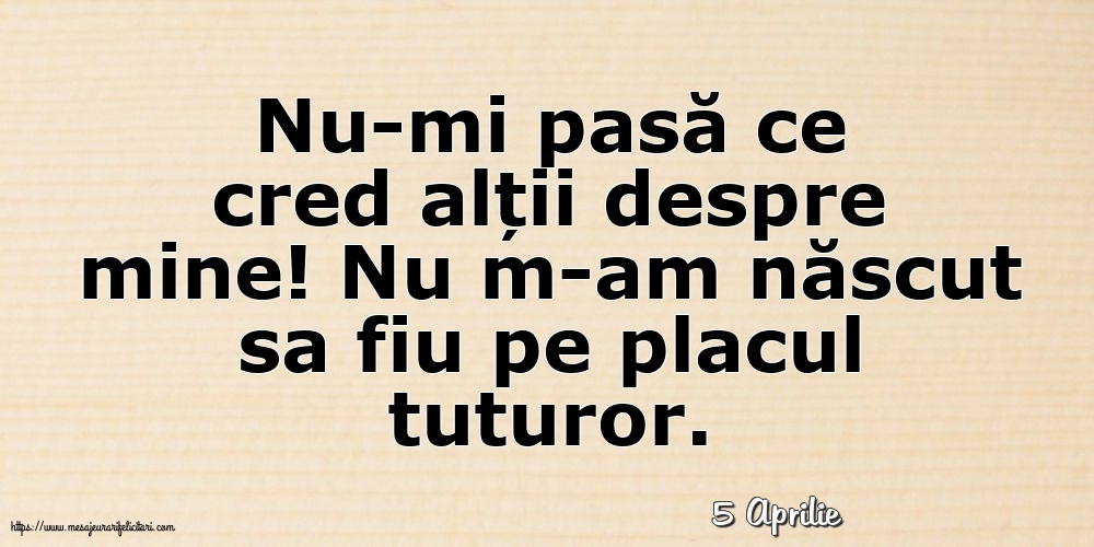 Felicitari de 5 Aprilie - 5 Aprilie - Nu-mi pasă ce cred alții despre mine!