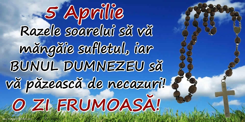 Felicitari de 5 Aprilie - 5 Aprilie - Razele soarelui să  vă măngăie sufletul, iar BUNUL DUMNEZEU să vă păzească de necazuri! O zi frumoasă!