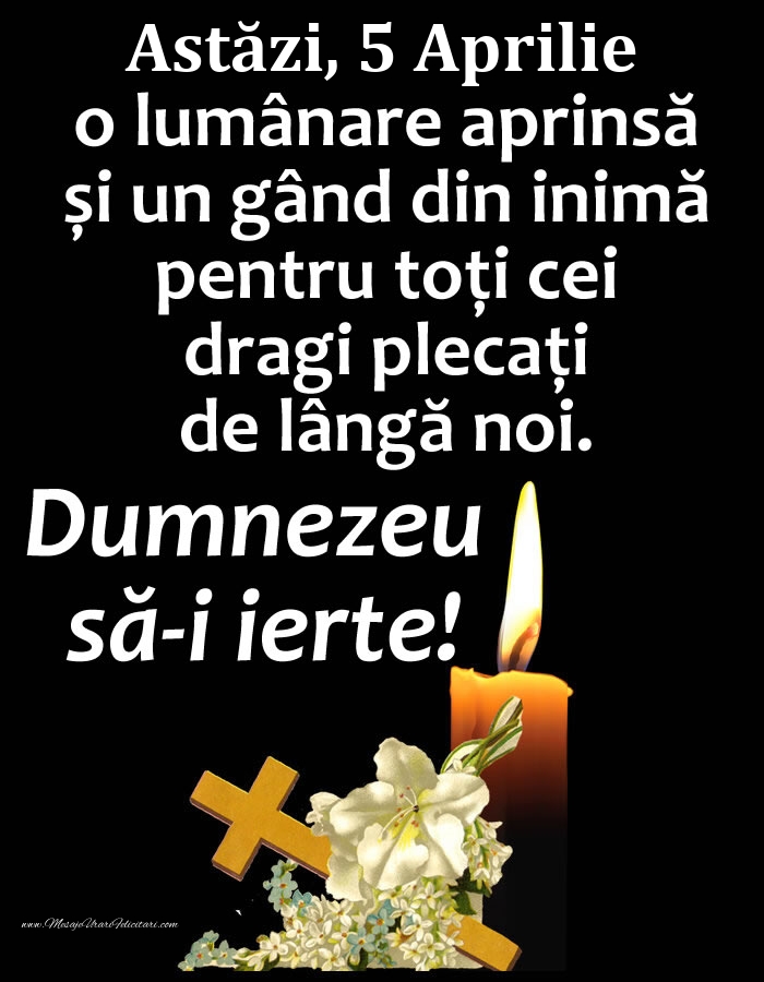 Felicitari de 5 Aprilie - Astăzi, 5 Aprilie, o lumânare aprinsă și un gând din inimă pentru toți cei dragi plecați de lângă noi. Dumnezeu să-i ierte!