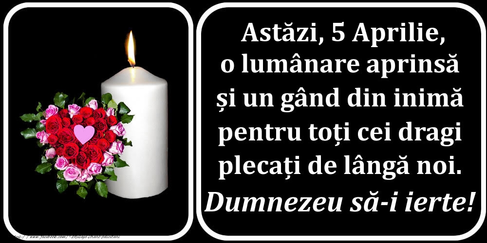 Astăzi, 5 Aprilie, o lumânare aprinsă  și un gând din inimă pentru toți cei dragi plecați de lângă noi. Dumnezeu să-i ierte!
