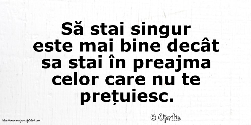 Felicitari de 6 Aprilie - 6 Aprilie - Să stai singur este mai bine decât sa stai în preajma celor care nu te prețuiesc.