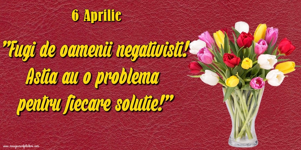 Felicitari de 6 Aprilie - 6.Aprilie Fugi de oamenii negativisti! Astia au o problemă pentru fiecare soluție!