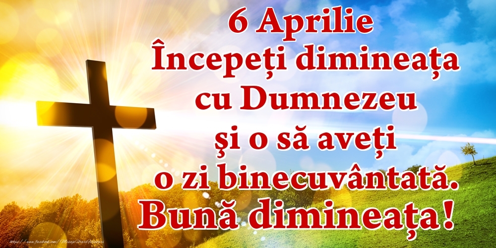 Aprilie 6 Începeți dimineaţa cu Dumnezeu şi o să aveţi o zi binecuvântată. Bună dimineața!