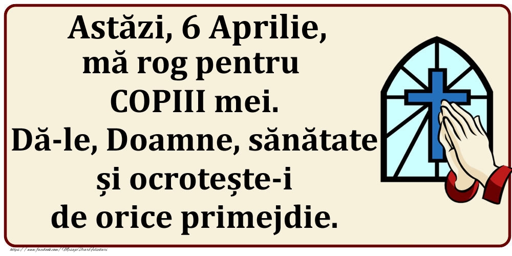 Astăzi, 6 Aprilie, mă rog pentru COPIII mei. Dă-le, Doamne, sănătate și ocrotește-i de orice primejdie.