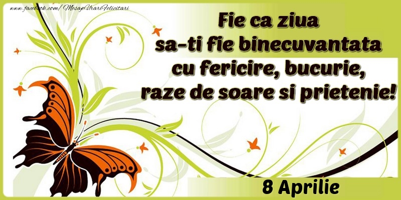 Fie ca ziua sa-ti fie binecuvantata cu fericire, bucurie, raze de soare si prietenie!8 Aprilie