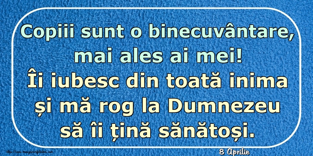 Felicitari de 8 Aprilie - 8 Aprilie - Copiii sunt o binecuvântare, mai ales ai mei! Îi iubesc din toată inima și mă rog la Dumnezeu să îi țină sănătoși.