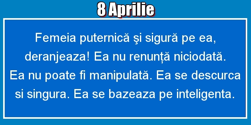 8.Aprilie Femeia puternică şi sigură pe ea, deranjeaza! Ea nu renunţă niciodată. Ea nu poate fi manipulată. Ea se descurca si singura. Ea se bazeaza pe inteligenta.