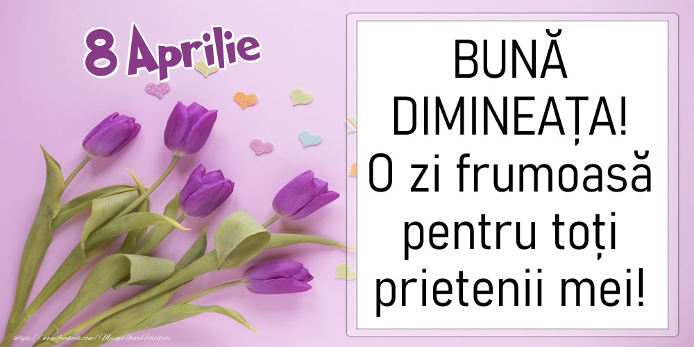 8 Aprilie - BUNĂ DIMINEAȚA! O zi frumoasă pentru toți prietenii mei!