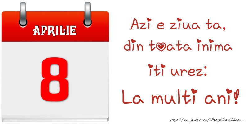 Aprilie 8 Azi e ziua ta, din toata inima iti urez: La multi ani!
