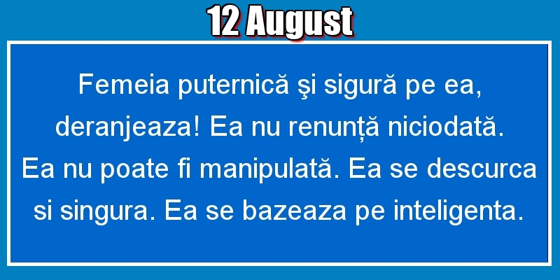 Felicitari de 12 August - 12.August Femeia puternică şi sigură pe ea, deranjeaza! Ea nu renunţă niciodată. Ea nu poate fi manipulată. Ea se descurca si singura. Ea se bazeaza pe inteligenta.