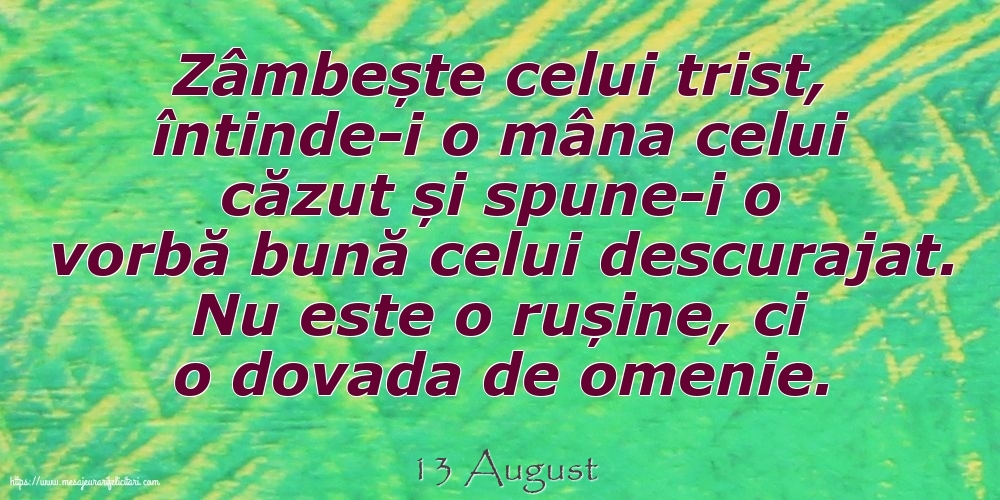 Felicitari de 13 August - 13 August - Zâmbește celui trist, întinde-i o mâna celui căzut... Nu este o rușine, ci o dovada de omenie.