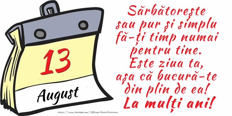 13 August - Sărbătorește sau pur și simplu fă-ți timp numai pentru tine. Este ziua ta, așa că bucură-te din plin de ea! La mulți ani!