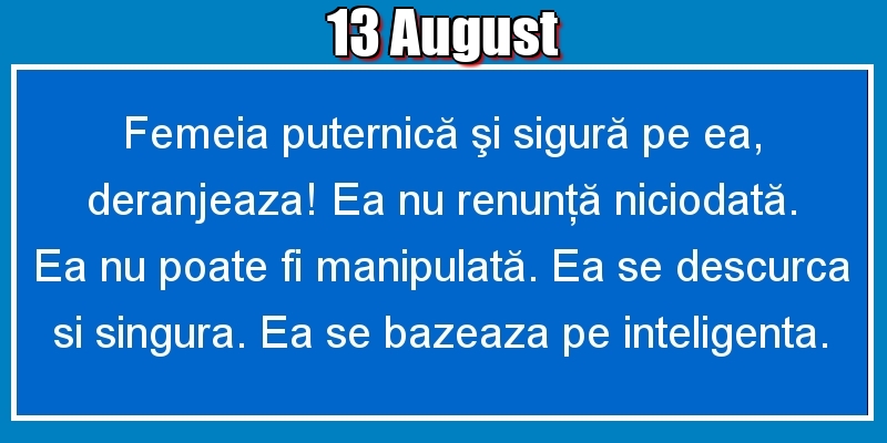 13.August Femeia puternică şi sigură pe ea, deranjeaza! Ea nu renunţă niciodată. Ea nu poate fi manipulată. Ea se descurca si singura. Ea se bazeaza pe inteligenta.