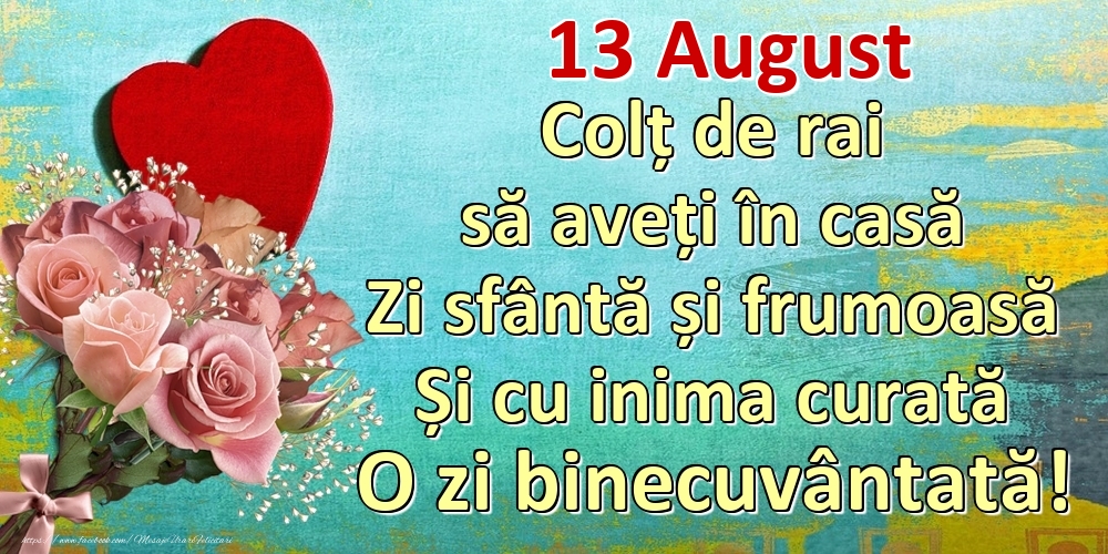 Felicitari de 13 August - August 13 Colț de rai să aveți în casă Zi sfântă și frumoasă Și cu inima curată O zi binecuvântată!