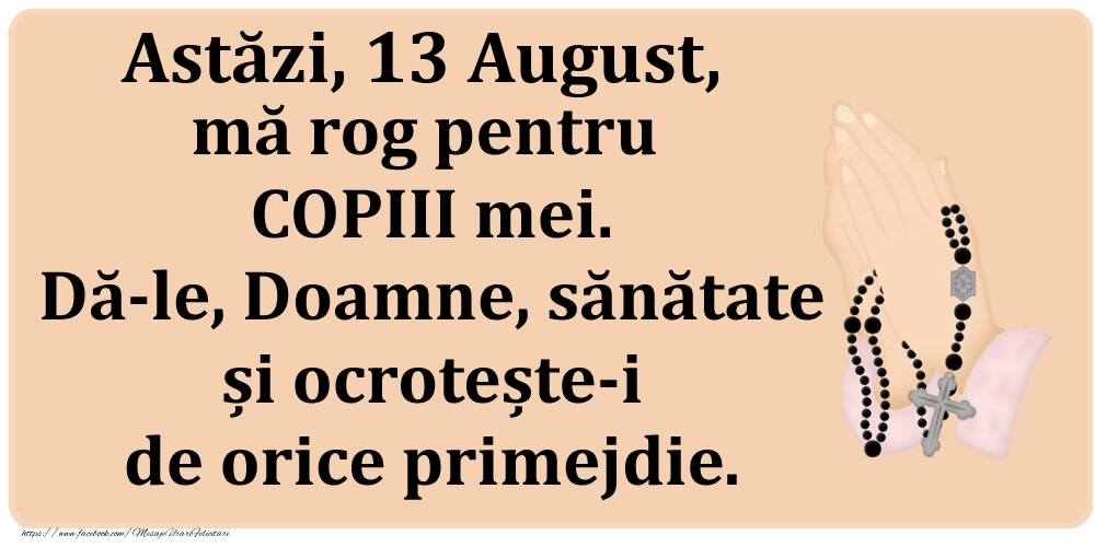 Astăzi, 13 August, mă rog pentru COPIII mei. Dă-le, Doamne, sănătate și ocrotește-i de orice primejdie.