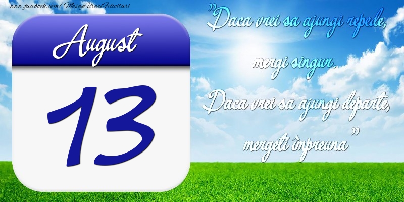 August 13 Dacă vrei să ajungi repede, mergi singur. Dacă vrei să ajungi departe, mergeţi împreună