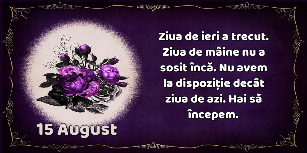15.August Ziua de ieri a trecut. Ziua de mâine nu a sosit încă. Nu avem la dispoziţie decât ziua de azi. Hai să începem.