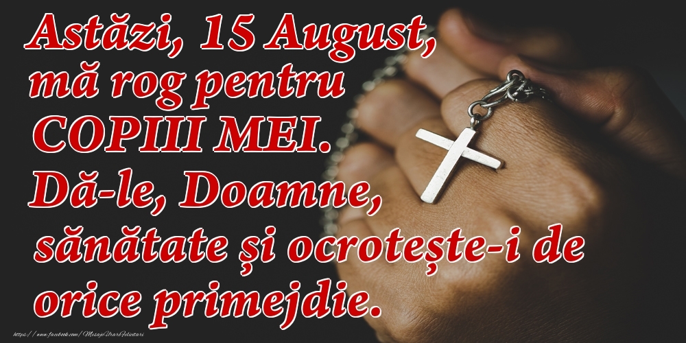 Astăzi, 15 August, mă rog pentru COPIII mei. Dă-le, Doamne, sănătate și ocrotește-i de orice primejdie.