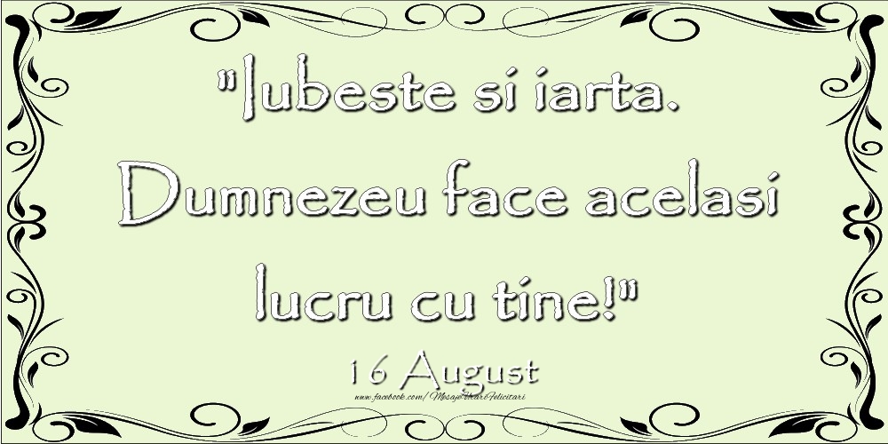 Felicitari de 16 August - Iubeste si iarta. Dumnezeu face acelaşi lucru cu tine! 16August