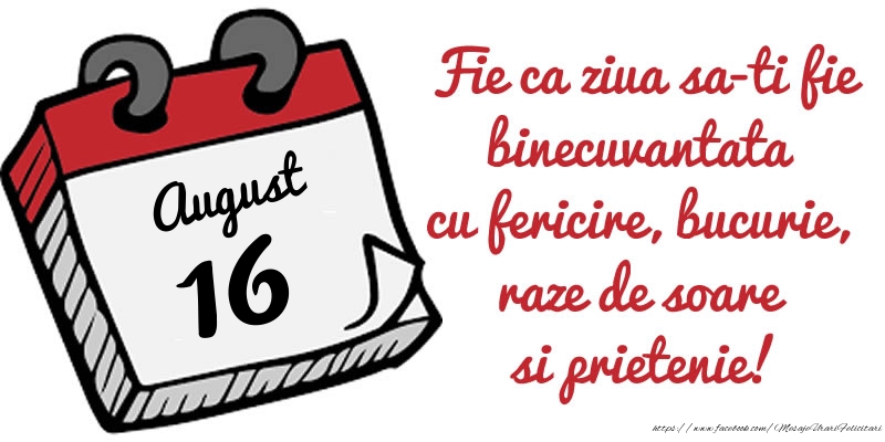 16 August Fie ca ziua sa-ti fie binecuvantata cu fericire, bucurie, raze de soare si prietenie!