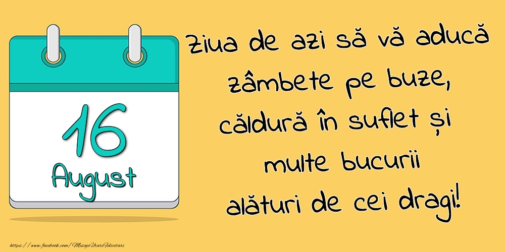 16.August - Ziua de azi să vă aducă zâmbete pe buze, căldură în suflet și multe bucurii alături de cei dragi!