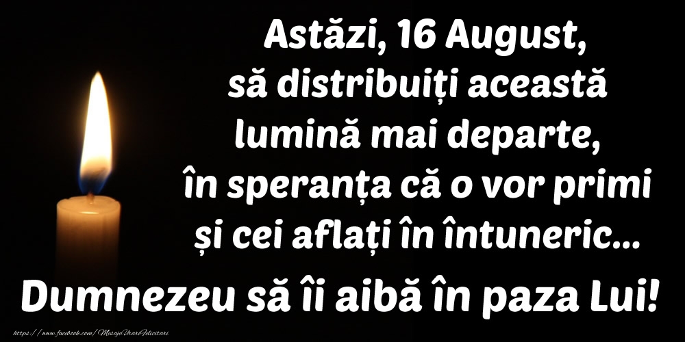 Astăzi, 16 August, să distribuiți această lumină mai departe, în speranța că o vor primi și cei aflați în întuneric... Dumnezeu să îi aibă în paza Lui!