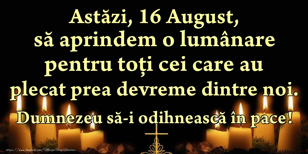 Astăzi, 16 August, să aprindem o lumânare pentru toți cei care au plecat prea devreme dintre noi. Dumnezeu să-i odihnească în pace!