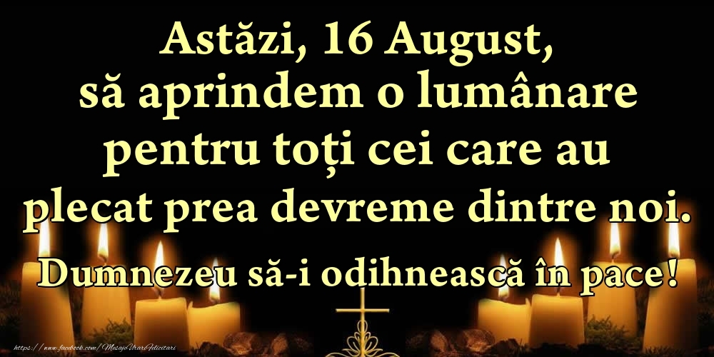 Felicitari de 16 August - Astăzi, 16 August, să aprindem o lumânare pentru toți cei care au plecat prea devreme dintre noi. Dumnezeu să-i odihnească în pace!