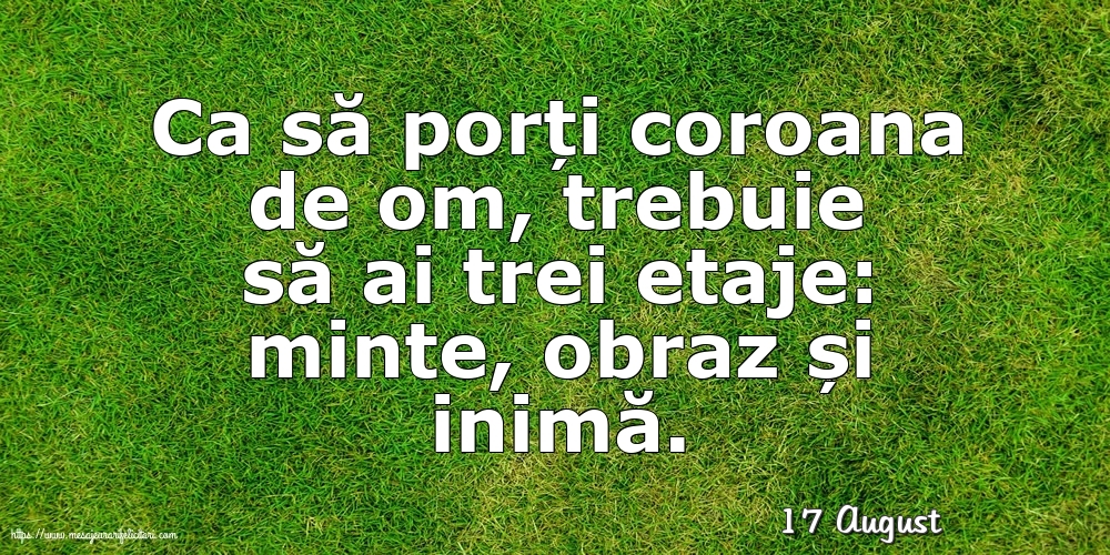 Felicitari de 17 August - 17 August - Ca să porți coroana de om, trebuie să ai trei etaje: minte, obraz și inimă.
