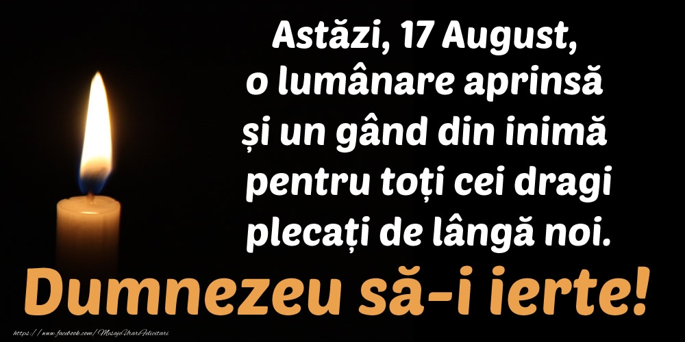 Felicitari de 17 August - Astăzi, 17 August, o lumânare aprinsă  și un gând din inimă pentru toți cei dragi plecați de lângă noi. Dumnezeu să-i ierte!