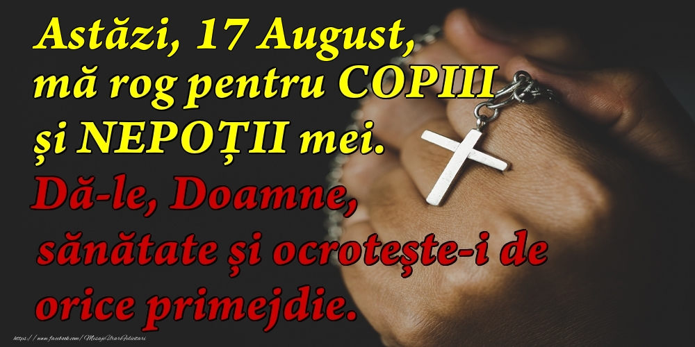 Astăzi, 17 August, mă rog pentru COPIII mei. Dă-le, Doamne, sănătate și ocrotește-i de orice primejdie.