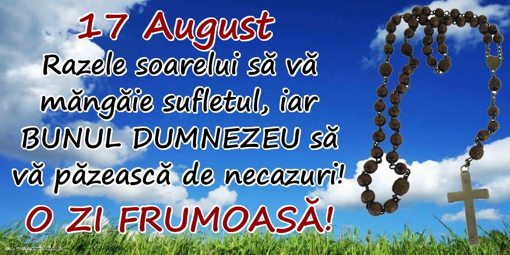 17 August - Razele soarelui să  vă măngăie sufletul, iar BUNUL DUMNEZEU să vă păzească de necazuri! O zi frumoasă!