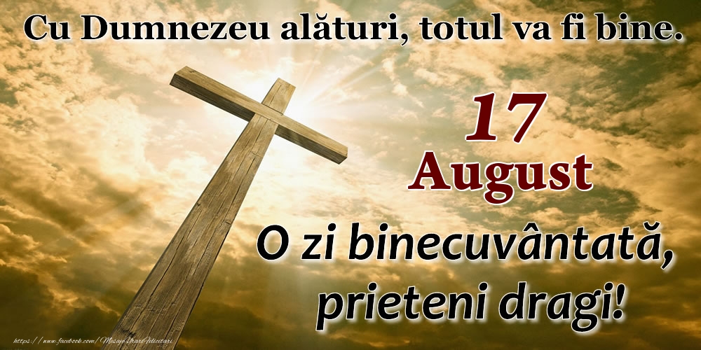 17 August - O zi binecuvântată, prieteni dragi!