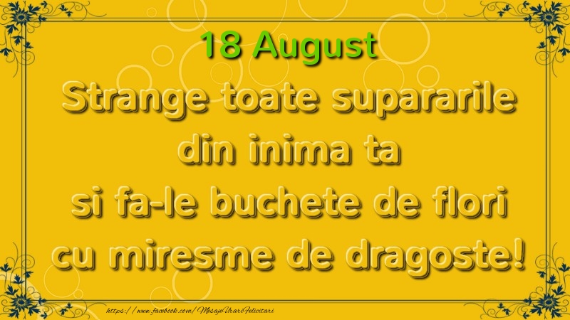 Strange toate supararile din inima ta si fa-le buchete de flori cu miresme de dragoste! August  18