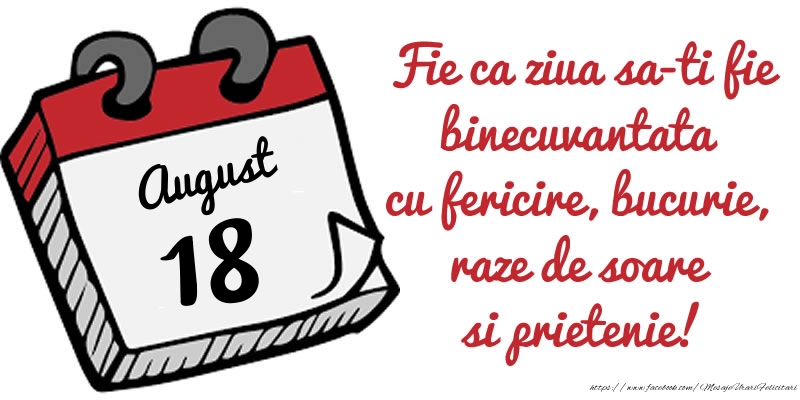 18 August Fie ca ziua sa-ti fie binecuvantata cu fericire, bucurie, raze de soare si prietenie!