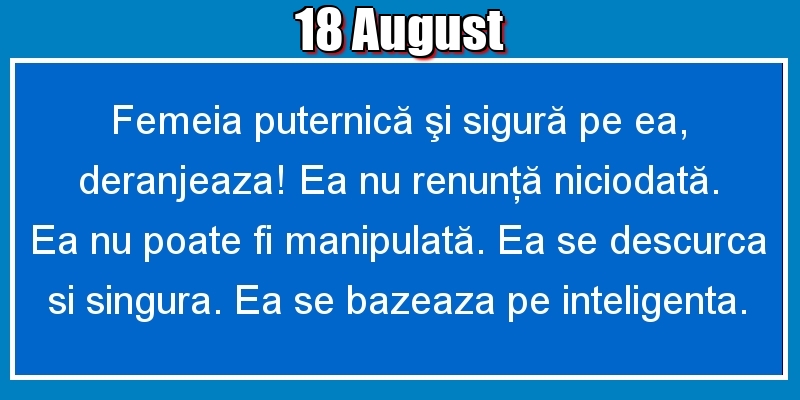 18.August Femeia puternică şi sigură pe ea, deranjeaza! Ea nu renunţă niciodată. Ea nu poate fi manipulată. Ea se descurca si singura. Ea se bazeaza pe inteligenta.
