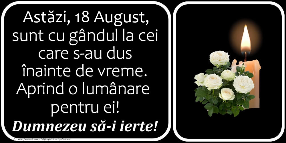 Astăzi, 18 August, sunt cu gândul la cei care s-au dus înainte de vreme. Aprind o lumânare pentru ei! Dumnezeu să-i ierte!