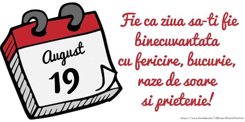 19 August Fie ca ziua sa-ti fie binecuvantata cu fericire, bucurie, raze de soare si prietenie!