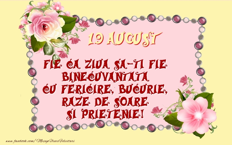 19 August Fie ca ziua sa-ti fie binecuvantata cu fericire, bucurie, raze de soare si prietenie!