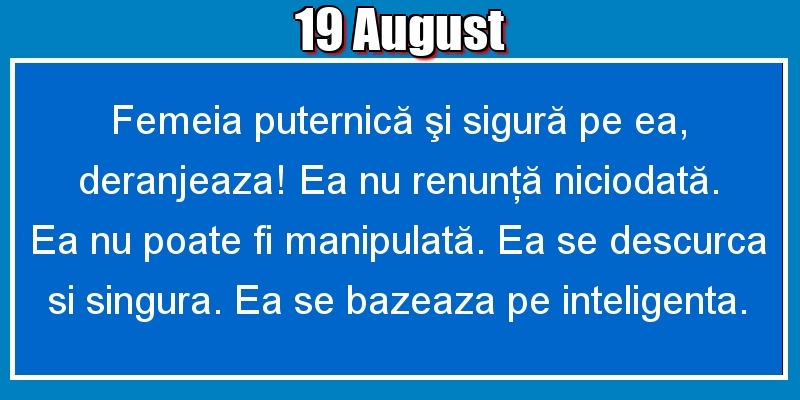 19.August Femeia puternică şi sigură pe ea, deranjeaza! Ea nu renunţă niciodată. Ea nu poate fi manipulată. Ea se descurca si singura. Ea se bazeaza pe inteligenta.