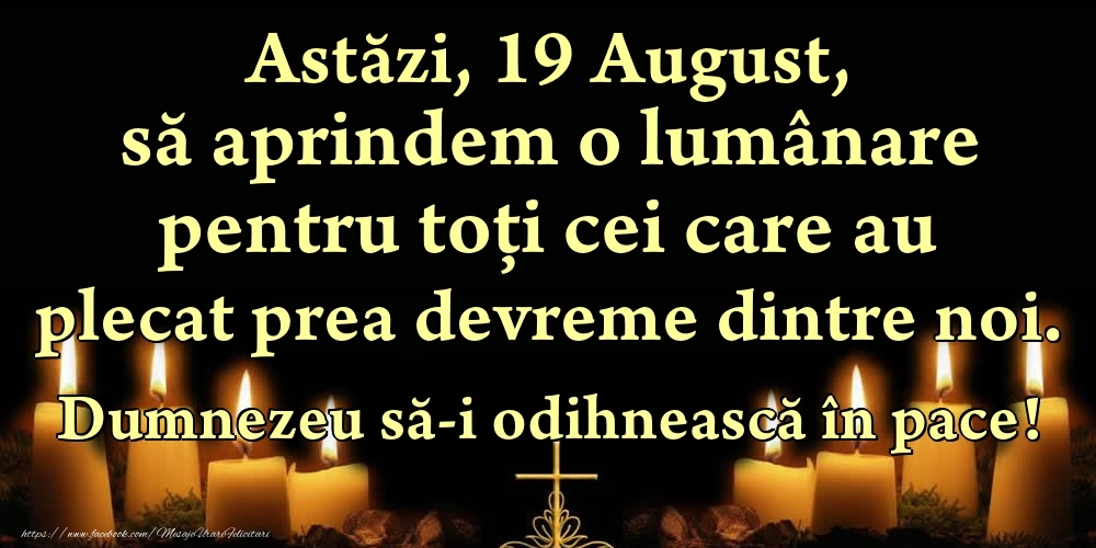 Felicitari de 19 August - Astăzi, 19 August, să aprindem o lumânare pentru toți cei care au plecat prea devreme dintre noi. Dumnezeu să-i odihnească în pace!