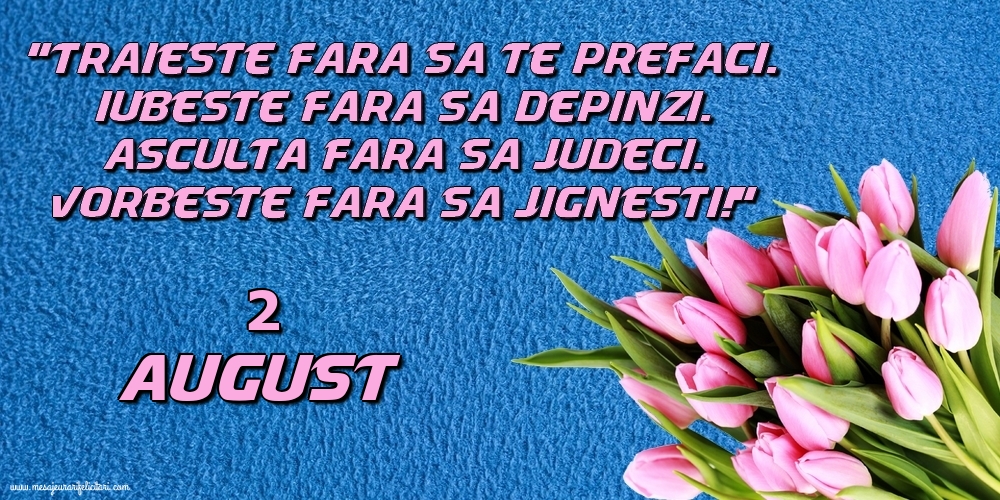 Felicitari de 2 August - 2.August Trăieşte fara sa te prefaci. Iubeşte fara sa depinzi. Asculta fara sa judeci. Vorbeste fara sa jignesti!