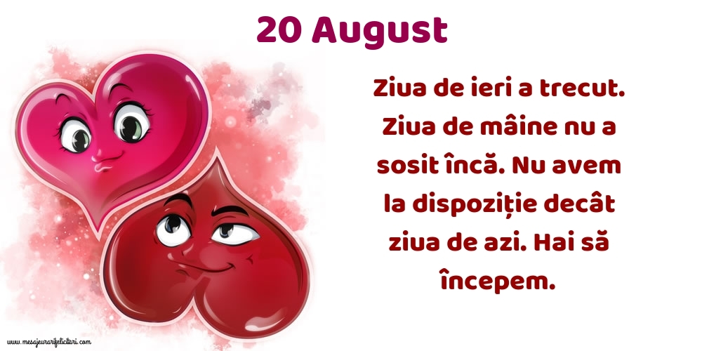 20.August Ziua de ieri a trecut. Ziua de mâine nu a sosit încă. Nu avem la dispoziţie decât ziua de azi. Hai să începem.