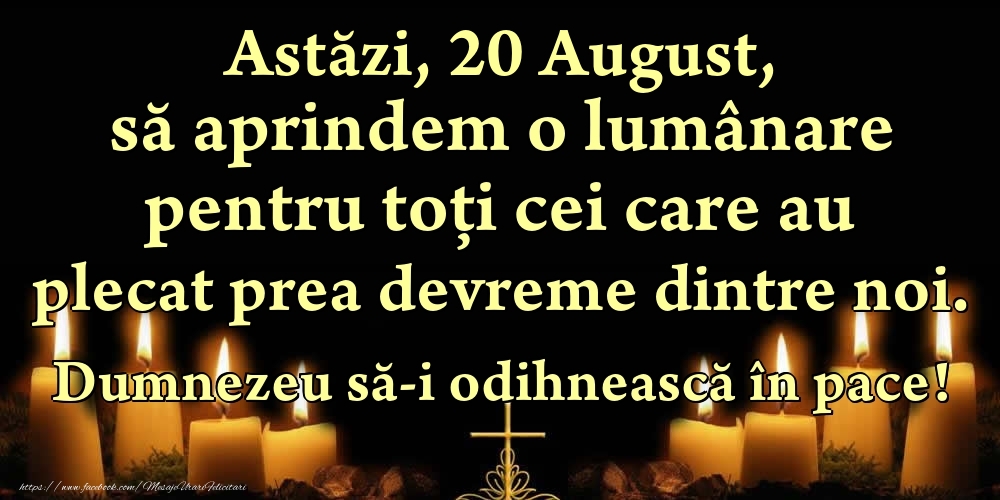 Felicitari de 20 August - Astăzi, 20 August, să aprindem o lumânare pentru toți cei care au plecat prea devreme dintre noi. Dumnezeu să-i odihnească în pace!