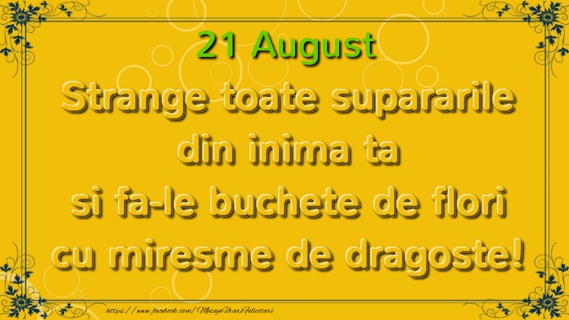 Strange toate supararile din inima ta si fa-le buchete de flori cu miresme de dragoste! August  21